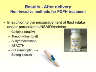 Results - After delivery
Non-invasive methods for PDPH treatment
• In addition to the encouragement of fluid intake
and/or paracetamol/NSAID/codeine
– Caffeine (oral/iv)
– Theophylline (oral)
– IV hydrocortisone
– IM ACTH
– SC sumatriptin
– Strong opioids
 