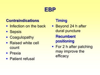 EBP
Contraindications
 Infection on the back
 Sepsis
 Coagulopathy
 Raised white cell
count
 Prexia
 Patient refusal
Timing
 Beyond 24 h after
dural puncture
Recumbent
positioning
 For 2 h after patching
may improve the
efficacy
 