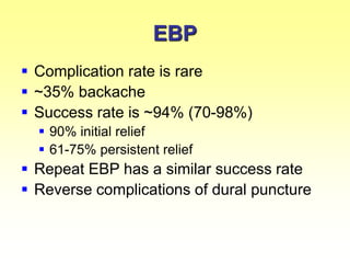 EBP
 Complication rate is rare
 ~35% backache
 Success rate is ~94% (70-98%)
 90% initial relief
 61-75% persistent relief
 Repeat EBP has a similar success rate
 Reverse complications of dural puncture
 