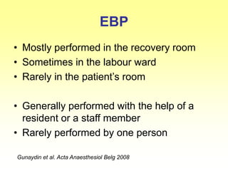 EBP
• Mostly performed in the recovery room
• Sometimes in the labour ward
• Rarely in the patient’s room
• Generally performed with the help of a
resident or a staff member
• Rarely performed by one person
Gunaydin et al. Acta Anaesthesiol Belg 2008
 