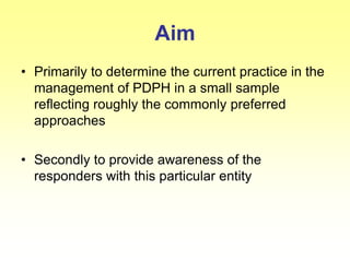 Aim
• Primarily to determine the current practice in the
management of PDPH in a small sample
reflecting roughly the commonly preferred
approaches
• Secondly to provide awareness of the
responders with this particular entity
 