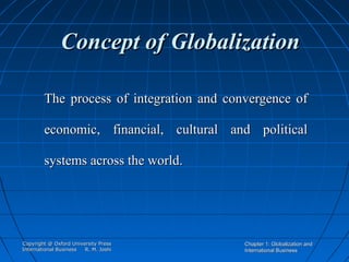 Concept of Globalization
The process of integration and convergence of
economic, financial, cultural and political
systems across the world.

Copyright @ Oxford University Press
International Business
R. M. Joshi

Chapter 1: Globalization and
International Business

 