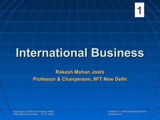 1

International Business
Rakesh Mohan Joshi
Professor & Chairperson, IIFT New Delhi

Copyright @ Oxford University Press
International Business
R. M. Joshi

Chapter 6: International Economic
Integrations

 