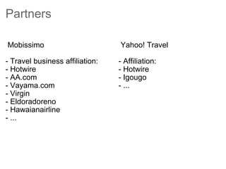 Partners    Mobissimo  - Travel business affiliation:   - Hotwire - AA.com - Vayama.com - Virgin - Eldoradoreno - Hawaianairline - ...    Yahoo! Travel  - Affiliation:  - Hotwire - Igougo  - ... 