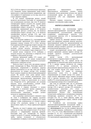 28854
7
10.2 и 10.4) не упрется в уплотнительную прокладку
(12). Очевидно, осевое перемещение также может
происходить в противоположном направлении, при
этом профиль (1) перемещают до тех пор, пока он не
станет окружать оправку.
В этот момент температуры разных секций
являются различными благодаря их нагревающим
или охлаждающим системам, при этом Т1 является
температурой первого сегмента (6), которая равна
температуре окружающей среды, Т2 является
температурой второго сегмента (7), которая ниже
температуры окружающей среды, и Т3 является
температурой третьего сегмента (8), Т4 является
температурой второго сектора (14), и Т5 является
температурой третьего сектора (15), при этом
температуры Т3, Т4 и Т5 близки к температуре по
Вика пластика.
После введения профиля (1) с интегрированной
уплотнительной прокладкой (12) область кромки
нагревают (между точками 10.5 и 10.6), частично
благодаря высокой температуре второго сектора (14)
и третьего сектора (15), и частично благодаря
наличию потока воздуха, выходящего через
отверстия (13.4) и входящего через отверстия (13.3).
С данной целью отверстия (13.4) сообщают с
потоком воздуха под давлением и отверстия (13.3)
сообщают с вакуумной системой.
Наличие пружинной шайбы (17) служит для
удержания воздуха, и тем самым осуществляют
более точное и эффективное нагревание и улучшают
приведение в движение потока.
Затем на этапе 3, после того, как кромку нагрели
выше температуры по Вика, благодаря памяти об
ориентации, сохраненной в материале, диаметр
кромки уменьшается до тех пор, пока она не будет
располагаться на втором секторе (14), который
будет служить опорой для обеспечения равномерной
усадки. На данном этапе длина кромки может
уменьшаться, а ее толщина увеличиваться, если
предыдущая предоставленная ориентация была
направлена не только по касательной, но и вдоль
оси. Отверстия (13.3), действующие для создания
вакуума, могут способствовать лучшей опоре
кромки в данном втором секторе (14).
На этапе 4 оправку извлекают в осевом
направлении и позволяют кромке сокращаться и
достичь третьего сегмента (8), обладая
окончательным диаметром, который должен
остаться по завершении способа.
Для улучшения окончательного внешнего вида
на этапе 5 изображено как оправку медленно
перемещают по направлению к профилю (1) таким
образом, чтобы соприкасаться со стенкой второго
сектора (14), уплотнять кромку и на выходе
предоставить трубу (1) с более правильной формой
края.
Наконец, на этапе 6 оправку опять перемещают
вправо до тех пор, пока второй сегмент (7) не будет
совпадать с опирающейся нагретой кромкой.
Благодаря тому, что температура Т2 данного
второго сегмента (7) меньше температуры по Вика
трубы, кромку охлаждают и следовательно
поддерживают ее форму в неизменном состоянии по
прошествии определенного времени.
Представляется возможным усилить данное
охлаждение путем распыления воздуха или другой
охлаждающей среды на кромку с помощью
распылителя (18) для сокращения времени
охлаждения.
Наконец, оправку полностью извлекают и
завершают изготовление муфты трубы.
ФОРМУЛА ИЗОБРЕТЕНИЯ
1. Устройство для изготовления муфты
двухосно-ориентированной пластиковой трубы с
интегрированной уплотнительной прокладкой,
содержащее нагревательное средство (21),
охлаждающее средство (22) и цилиндрическую
оправку, содержащую:
первый сектор (5), внешний диаметр которого
равен или превышает внешний диаметр двухосно-
ориентированной трубы (1), предназначенный для
вмещения торцевого профиля указанной трубы, и
внешний диаметр которого подходит для введения
уплотнительной прокладки (12),
второй цилиндрический сектор (14), диаметр
которого превышает диаметр первого сектора (5),
который является стопором уплотнительной
прокладки (12), и
третий сектор (15), расположенный
концентрично и снаружи второго сектора (14),
отличающееся тем, что первый сектор (5)
сформирован по меньшей мере тремя сегментами (6,
7, 8), а именно первым сегментом (6), вторым
сегментом (7) и третьим сегментом (8),
разделенными прокладочными кольцами (9, 10, 11),
при этом второй сектор (14) также отделен от
первого сектора (5) одним из указанных
прокладочных колец (11), и камера (16),
открывающаяся во второй сектор (14) одним из
своих концов, образована между вторым сектором
(14) и третьим сектором (15), где расположена
шайба (17), позволяющая вводить торцевой профиль
и изолирующая камеру (16) от внешней среды,
при этом по меньшей мере два из указанных
сегментов (10, 11) первого сектора (5), второго
сектора (14) и третьего сектора (15) соединены с
нагревательным средством (21) и/или с
охлаждающим средством (22), регулируемым
управляющим блоком (20), позволяющим
осуществлять выборочное и независимое изменение
температуры указанных сегментов (10, 11) и
секторов (14, 15), и, таким образом, трубы для
содействия формированию муфты, избегая потери
ориентации трубы.
2. Устройство для изготовления муфты
двухосно-ориентированной пластиковой трубы с
интегрированной уплотнительной прокладкой по
п.1, отличающееся тем, что оно содержит средство
(23) создания вакуума, сообщенное с отверстиями
(13.1, 13.2, 13.3, 13.4), образованными в каждом из
секторов (5, 14, 15) с независимой регулировкой
вакуума, создаваемого в указанных секторах (5, 14,
15), выполняемой управляющим блоком (20).
 