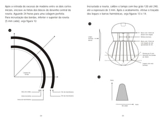 Após a retirada do excesso de madeira entre os dois cortes
iniciais, encrave as fatias dos blocos do desenho central da
roseta. Aguarde 24 horas para uma colagem perfeita.
Para incrustação das bordas, inferior e superior da roseta
(5 mm cada), veja figura 12.
Largura da
escala
Boca do violão
Inicio da borda
Inicio da marchetaria
Fim da marchetaria
Fim da marchetaria
12
Incrustada a roseta, calibre o tampo com lixa grão 120 até 240,
até a espessura de 3 mm. Após o acabamento, efetue o traçado
dos leques e barras harmônicas, veja figuras 13 e 14.
Barra com 14mm de
altutra sem angulo
Reforço da boca
Barra com 12mm de
com angulo de raio
aproximado de 4m
Divisão por 8 com
desconto nas bordas
de 10mm
Leques com este
formato
13
14
No radial
4mm
8mm
Leque
formato
lateral
24 25
 