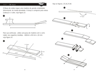 O Braço do violão requer uma madeira de grande estabilidade
dimensional, de media densidade. O braço é composto pela voluta
(cabeça) e o salto, veja figura 23.
III - Braço
Para sua confecção, utilize uma peça de madeira com o corte
radial, nas seguintes medidas: 600mm x 80 mm x 20 mm.
veja figura 24.
14º Ângulo
20mm
80mm
329mm
200mm
600mm
23
24
Veja as figuras, 25,26,27,28.
14º Ângulo
25
26
27
28
29
28 29
 