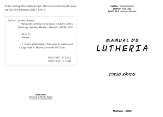 Ficha catalográfica elaborada por Maria Carmolinda Marques
da Silveira Mourão CRB-11/049
G633m Gomes, Rubens
Manual de Lutheria: curso básico / Rubens Gomes,
Raul Lage, Arminda Mourão - Manaus: UNICEF, 2004.
48 p. Il.;
Manual.
1. Ensino profissional 2. Educação de adolecentes
I. Lage, Raul II. Mour’ao, Arminda III.T[itulo.
CDU (1997): 37.035.3
CDD (17.ed.): 371.425
 