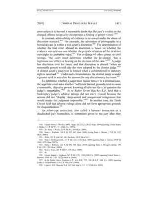 0.6.0_CRIM PRO FINAL 5/31/2010 2:09:08 PM
2010] CRIMINAL PROCEDURE SURVEY 1411
error unless it is beyond a reasonable doubt that the jury’s verdict on the
charged offense necessarily incorporates a finding of proper venue.”918
In contrast, admissibility of evidence is reviewed under the abuse of
discretion standard.919
For example, the admission of photographs in a
homicide case is within a trial court’s discretion.920
The determination of
whether the trial court abused its discretion is based on whether the
evidence was relevant and whether the prejudicial nature of the evidence
outweighs its probative value.921
For evidence of other crimes or civil
wrongs, “the court must determine whether the [evidence] ‘has a
legitimate and effective bearing on the decision of the case.’”922
A judge
has discretion over his cases, and that discretion is abused “when no
reasonable person would take the view adopted by the district judge.”923
A district court’s discretion is limited when a constitutional or statutory
right is involved.924
Under such circumstances, the district judge is under
a greater need to articulate his reasons for any discretionary decisions.925
To determine whether a judge must recuse himself in a criminal case,
the appellate court asks whether “sufficient factual grounds exist to cause
a reasonable, objective person, knowing all relevant facts, to question the
judge’s impartiality.”926
In re Rafter Seven Ranches L.P. held that a
bankruptcy judge’s adverse rulings did not merit recusal because the
actions did not “display ‘deep-seated and unequivocal antagonism that
would render fair judgment impossible.’”927
In another case, the Tenth
Circuit held that adverse rulings alone did not form appropriate grounds
for disqualification.928
An Allen-type instruction, also called a hammer instruction or a
deadlocked jury instruction, is sometimes given to the jury after they
918. United States v. Wesley, 649 F. Supp. 2d 1232, 1236 (D. Kan. 2009) (quoting United States
v. Miller, 111 F.3d 747, 751 (10th Cir. 1997)).
919. See State v. Wells, 221 P.3d 561, 568 (Kan. 2009).
920. State v. Warledo, 190 P.3d 937, 945 (Kan. 2008) (citing State v. Bryant, 179 P.3d 1122
(Kan. 2008)).
921. Wells, 221 P.3d at 567–68; Warledo, 190 P.3d at 945.
922. State v. Hollingsworth, 221 P.3d 1122, 1128 (Kan. 2009) (quoting State v. Garcia, 169 P.3d
1069, 1079 (Kan. 2007)).
923. State v. Robison, 222 P.3d 500, 504 (Kan. 2010) (quoting State v. Ortega-Codelan, 194
P.3d 1195, 1201 (Kan. 2008)).
924. State v. Gant, 201 P.3d 673, 678 (Kan. 2009).
925. Id.
926. United States v. Erickson, 561 F.3d 1150, 1169 (10th Cir. 2009) (quoting United States v.
Pearson, 203 F.3d 1243, 1277 (10th Cir. 2000)).
927. In Re Rafter Seven Ranches L.P., 414 B.R. 722, 740 (B.A.P. 10th Cir. 2009) (quoting
Liteky v. United States, 510 U.S. 540, 556 (1994)).
928. Lipari v. U.S. Bancorp NA, 345 Fed. App’x 315, 317 (10th Cir. 2009).
 