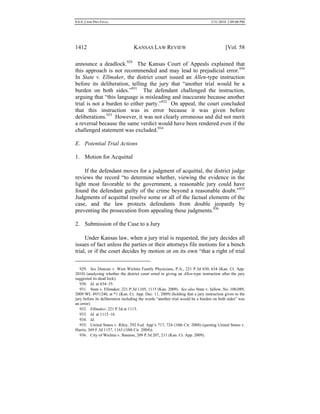 0.6.0_CRIM PRO FINAL 5/31/2010 2:09:08 PM
1412 KANSAS LAW REVIEW [Vol. 58
announce a deadlock.929
The Kansas Court of Appeals explained that
this approach is not recommended and may lead to prejudicial error.930
In State v. Ellmaker, the district court issued an Allen-type instruction
before its deliberation, telling the jury that “another trial would be a
burden on both sides.”931
The defendant challenged the instruction,
arguing that “this language is misleading and inaccurate because another
trial is not a burden to either party.”932
On appeal, the court concluded
that this instruction was in error because it was given before
deliberations.933
However, it was not clearly erroneous and did not merit
a reversal because the same verdict would have been rendered even if the
challenged statement was excluded.934
E. Potential Trial Actions
1. Motion for Acquittal
If the defendant moves for a judgment of acquittal, the district judge
reviews the record “to determine whether, viewing the evidence in the
light most favorable to the government, a reasonable jury could have
found the defendant guilty of the crime beyond a reasonable doubt.”935
Judgments of acquittal resolve some or all of the factual elements of the
case, and the law protects defendants from double jeopardy by
preventing the prosecution from appealing these judgments.936
2. Submission of the Case to a Jury
Under Kansas law, when a jury trial is requested, the jury decides all
issues of fact unless the parties or their attorneys file motions for a bench
trial, or if the court decides by motion or on its own “that a right of trial
929. See Duncan v. West Wichita Family Physicians, P.A., 221 P.3d 630, 634 (Kan. Ct. App.
2010) (analyzing whether the district court erred in giving an Allen-type instruction after the jury
suggested its dead lock).
930. Id. at 634–35.
931. State v. Ellmaker, 221 P.3d 1105, 1115 (Kan. 2009). See also State v. Jallow, No. 100,089,
2009 WL 4931240, at *1 (Kan. Ct. App. Dec. 11, 2009) (holding that a jury instruction given to the
jury before its deliberation including the words “another trial would be a burden on both sides” was
an error).
932. Ellmaker, 221 P.3d at 1115.
933. Id. at 1115–16.
934. Id.
935. United States v. Riley, 292 Fed. App’x 717, 724 (10th Cir. 2008) (quoting United States v.
Harris, 369 F.3d 1157, 1163 (10th Cir. 2004)).
936. City of Wichita v. Bannon, 209 P.3d 207, 211 (Kan. Ct. App. 2009).
 