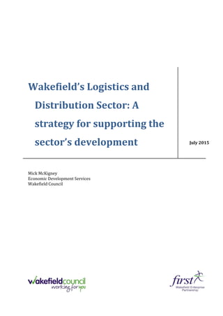 Wakefield’s Logistics and
Distribution Sector: A
strategy for supporting the
sector’s development
Mick McKigney
Economic Development Services
Wakefield Council
July 2015
 