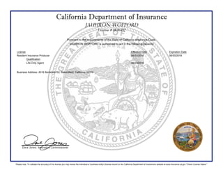 California Department of Insurance
JAUHRON WOFFORD
License # 0K96492
Pursuant to the requirements of the State of California Insurance Code,
JAUHRON WOFFORD is authorized to act in the following capacity:
License Effective Date Expiration Date
Resident Insurance Producer 06/23/2016 06/30/2018
Qualification
Life-Only Agent 06/23/2016
Business Address: 4316 Berkshire Rd, Bakersfield, California 93313
Please note: To validate the accuracy of this license you may review the individual or business entity's license record on the California Department of Insurance's website at www.insurance.ca.gov "Check License Status."
 