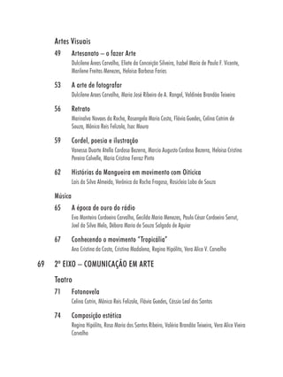 Artes Visuais
     49       Artesanato – o fazer Arte
              Dulcilene Áreas Carvalho, Eliete da Conceição Silveira, Isabel Maria de Paula F. Vicente,
              Marilene Freitas Menezes, Heloisa Barbosa Farias

     53       A arte de fotografar
              Dulcilene Araes Carvalho, Maria José Ribeiro de A. Rangel, Valdinéa Brandão Teixeira

     56       Retrato
              Marinalva Novaes da Rocha, Rosangela Maria Costa, Flávia Guedes, Celina Cotrim de
              Souza, Mônica Reis Felizola, Isac Moura

     59       Cordel, poesia e ilustração
              Vanessa Duarte Atella Cardoso Bezerra, Marcio Augusto Cardoso Bezerra, Heloisa Cristina
              Pereira Calvelle, Maria Cristina Ferraz Pinto

     62       Histórias da Mangueira em movimento com Oiticica
              Laís da Silva Almeida, Verônica da Rocha Fragoso, Rosicleia Lobo de Souza

     Música
     65       A época de ouro do rádio
              Eva Monteiro Cordoeiro Carvalho, Gecilda Maria Menezes, Paulo César Cordoeiro Serrut,
              Joel da Silva Melo, Débora Maria de Souza Salgado de Aguiar

     67       Conhecendo o movimento “Tropicália”
              Ana Cristina da Costa, Cristina Madalena, Regina Hipólito, Vera Alice V. Carvalho

69   2º EIXO – COMUNICAÇÃO EM ARTE
     Teatro
     71       Fotonovela
              Celina Cotrin, Mônica Reis Felizola, Flávia Guedes, Cássio Leal dos Santos

     74       Composição estética
              Regina Hipólito, Rosa Maria dos Santos Ribeiro, Valéria Brandão Teixeira, Vera Alice Vieira
              Carvalho
 