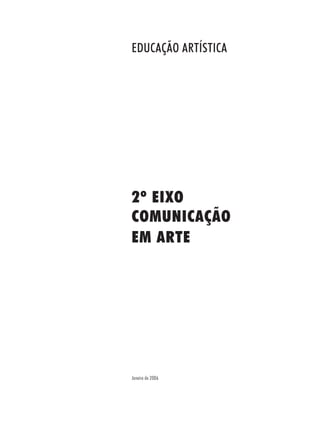EDUCAÇÃO ARTÍSTICA




2º EIXO
COMUNICAÇÃO
EM ARTE




Janeiro de 2006
 