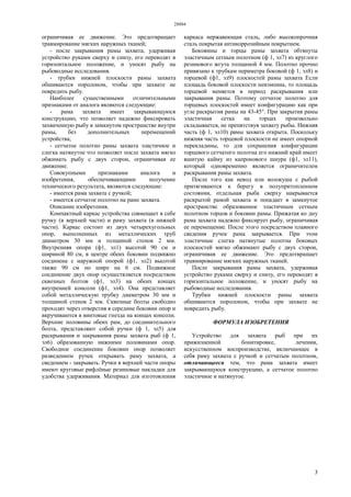 28884
3
ограничивая ее движение. Это предотвращает
травмирование мягких наружных тканей;
- после закрывания рамы захвата, удерживая
устройство руками сверху и снизу, его переводят в
горизонтальное положение, и уносят рыбу на
рыбоводные исследования.
- трубки нижней плоскости рамы захвата
обшиваются поролоном, чтобы при захвате не
повредить рыбу.
Наиболее существенными отличительными
признаками от аналога являются следующие:
- рама захвата имеет закрывающуюся
конструкцию, что позволяет надежно фиксировать
захваченную рыбу в замкнутом пространстве внутри
рамы, без дополнительных перемещений
устройства;
- сетчатое полотно рамы захвата эластичное и
слегка натянутое что позволяет после захвата мягко
обжимать рыбу с двух сторон, ограничивая ее
движение.
Совокупными признаками аналога и
изобретения, обеспечивающими получение
технического результата, являются следующие:
- имеется рама захвата с ручкой;
- имеется сетчатое полотно на раме захвата.
Описание изобретения.
Компактный каркас устройства совмещает в себе
ручку (в верхней части) и раму захвата (в нижней
части). Каркас состоит из двух четырехугольных
опор, выполненных из металлических труб
диаметром 30 мм и толщиной стенок 2 мм.
Внутренняя опора (ф1, эл1) высотой 90 см и
шириной 80 см, в центре обеих боковин подвижно
соединена с наружной опорой (ф1, эл2) высотой
также 90 см но шире на 6 см. Подвижное
соединение двух опор осуществляется посредством
сквозных болтов (ф1, эл3) на обеих концах
внутренней консоли (ф1, эл4). Она представляет
собой металлическую трубку диаметром 30 мм и
толщиной стенок 2 мм. Сквозные болты свободно
проходят через отверстия в середине боковин опор и
вкручиваются в винтовые гнезда на концах консоли.
Верхние половины обеих рам, до соединительного
болта, представляют собой ручки (ф 1, эл5) для
раскрывания и закрывания рамы захвата рыб (ф 1,
эл6) образованную нижними половинами опор.
Свободное соединение боковин опор позволяет
разведением ручек открывать раму захвата, а
сведением - закрывать. Ручки в верхней части опоры
имеют круговые рифлёные резиновые накладки для
удобства удерживания. Материал для изготовления
каркаса нержавеющая сталь, либо высокопрочная
сталь покрытая антикоррозийным покрытием.
Боковины и торцы рамы захвата обтянуты
эластичным сетным полотном (ф 1, эл7) из круглого
резинового жгута толщиной 4 мм. Полотно прочно
привязано к трубкам периметра боковой (ф 1, эл8) и
торцевой (ф1, эл9) плоскостей рамы захвата Если
площадь боковой плоскости неизменна, то площадь
торцевой меняется в период раскрывания или
закрывания рамы. Поэтому сетчатое полотно для
торцевых плоскостей имеет конфигурацию как при
угле раскрытия рамы на 43-45°. При закрытия рамы
эластичная сетка на торцах произвольно
складывается, не препятствуя захвату рыбы. Нижняя
часть (ф 1, эл10) рамы захвата открыта. Поскольку
нижняя часть торцевой плоскости не имеет опорной
перекладины, то для сохранения конфигурации
торцевого сетчатого полотна его нижний край имеет
вшитую кайму из капронового шнура (ф1, эл11),
который одновременно является ограничителем
раскрывания рамы захвата.
После того как невод или волокуша с рыбой
притягиваются к берегу в полупритопленном
состоянии, отдельная рыба сверху накрывается
раскрытой рамой захвата и попадает в замкнутое
пространстве образованное эластичным сетным
полотном торцов и боковин рамы. Прижатая ко дну
рама захвата надежно фиксирует рыбу, ограничивая
ее перемещение. После этого посредством плавного
сведения ручек рама закрывается. При этом
эластичные слегка натянутые полотна боковых
плоскостей мягко обжимают рыбу с двух сторон,
ограничивая ее движение. Это предотвращает
травмирование мягких наружных тканей.
После закрывания рамы захвата, удерживая
устройство руками сверху и снизу, его переводят в
горизонтальное положение, и уносят рыбу на
рыбоводные исследования.
Трубки нижней плоскости рамы захвата
обшиваются поролоном, чтобы при захвате не
повредить рыбу.
ФОРМУЛА ИЗОБРЕТЕНИЯ
Устройство для захвата рыб при их
прижизненной бонитировке, лечении,
искусственном воспроизводстве, включающее в
себя раму захвата с ручкой и сетчатым полотном,
отличающееся тем, что рама захвата имеет
закрывающуюся конструкцию, а сетчатое полотно
эластичное и натянутое.
 