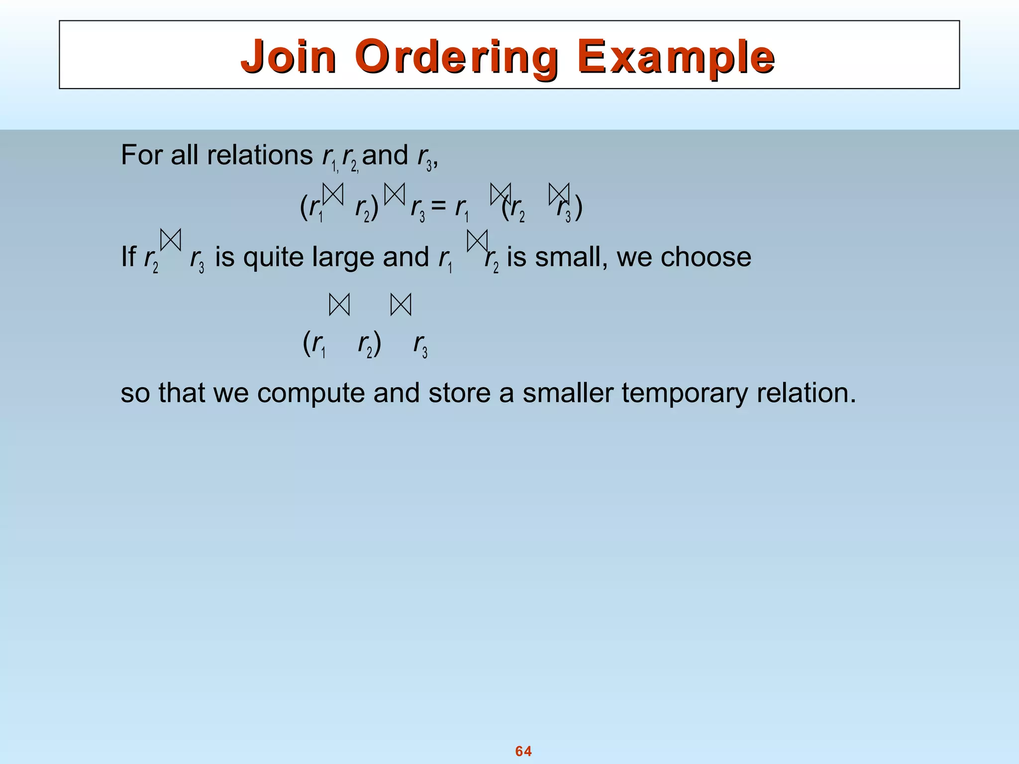 64
Join Ordering ExampleJoin Ordering Example
For all relations r1, r2, and r3,
(r1 r2) r3 = r1 (r2 r3 )
If r2 r3 is quite large and r1 r2 is small, we choose
(r1 r2) r3
so that we compute and store a smaller temporary relation.
 