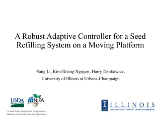 A Robust Adaptive Controller for a Seed
Refilling System on a Moving Platform
Yang Li, Kim-Doang Nguyen, Harry Dankowicz,
University of Illinois at Urbana-Champaign
 