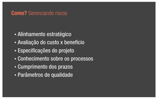Como? Gerenciando riscos


 • Alinhamento estratégico
 • Avaliação do custo x benefício

 • Especiﬁcações do projeto

 • Conhecimento sobre os processos

 • Cumprimento dos prazos

 • Parâmetros de qualidade
 