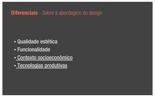 Diferenciais - Sobre a abordagem do design




 • Qualidade estética
 • Funcionalidade

 • Contexto socioeconômico

 • Tecnologias produtivas
 
