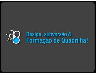Design, subversão &
Formação de Quadrilha!
 