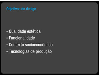 Objetivos do design




•   Qualidade estética
•   Funcionalidade
• Contexto socioeconômico
• Tecnologias de produção
 