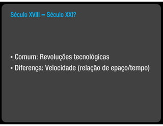 Século XVIII = Século XXI?




•   Comum: Revoluções tecnológicas
•   Diferença: Velocidade (relação de epaço/tempo)
 