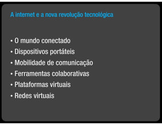 A internet e a nova revolução tecnológica


• O mundo conectado
• Dispositivos portáteis

• Mobilidade de comunicação
• Ferramentas colaborativas

•   Plataformas virtuais
•   Redes virtuais
 
