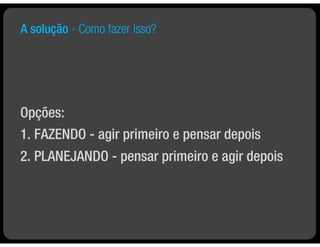 A solução - Como fazer isso?




Opções:
1. FAZENDO - agir primeiro e pensar depois
2. PLANEJANDO - pensar primeiro e agir depois
 
