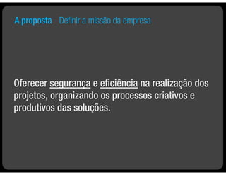 A proposta - Deﬁnir a missão da empresa




Oferecer segurança e eﬁciência na realização dos
projetos, organizando os processos criativos e
produtivos das soluções.
 
