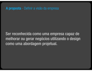 A proposta - Deﬁnir a visão da empresa




Ser reconhecida como uma empresa capaz de
melhorar ou gerar negócios utilizando o design
como uma abordagem projetual.
 