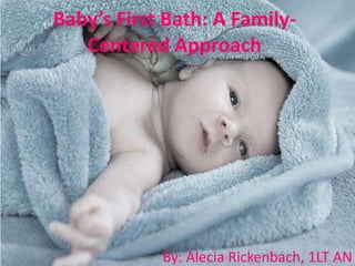 Baby’s First Bath: A Family-
Centered Approach
By: Alecia Rickenbach, 1LT AN
 