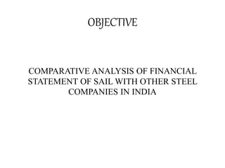 OBJECTIVE
COMPARATIVE ANALYSIS OF FINANCIAL
STATEMENT OF SAIL WITH OTHER STEEL
COMPANIES IN INDIA
 