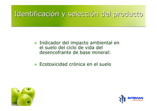 Identificación y selección del producto



       Indicador del impacto ambiental en
       el suelo del ciclo de vida del
       desencofrante de base mineral:

       Ecotoxicidad crónica en el suelo
 