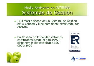Medio Ambiente en INTEMAN
   Sistemas de Gestión
INTEMAN dispone de un Sistema de Gestión
de la Calidad y Medioambiente certificado por
AENOR.


En Gestión de la Calidad estamos
certificados desde el año 1997,
disponemos del certificado ISO
9001:2000
 