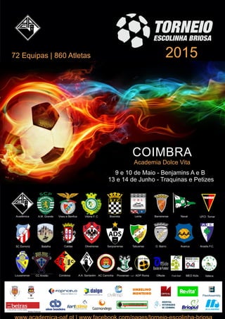 COIMBRA
Academia Dolce Vita
9 e 10 de Maio - Benjamins A e B
13 e 14 de Junho - Traquinas e Petizes
72 Equipas | 860 Atletas
A.M. GrandeAcadémica Viseu e Benﬁca Vitória F. C Boavista Leiria Barreirense Naval UFCI Tomar
Caldas Oliveirense Sanjoanense O. Bairro AvancaBatalha
Lousanense Condeixa ADP Roma Offside
Tabuense
CC Ansião
Anadia F.C.
A.A. Santarém Foot Kart MEO KidsAC Caminha Povoense - AJT
SC Esmoriz
Vateca
2015
m.n.martins
Média Partener
 