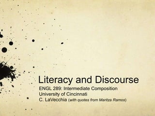 Literacy and Discourse
ENGL 289: Intermediate Composition
University of Cincinnati
C. LaVecchia (with quotes from Maritza Ramos)
 