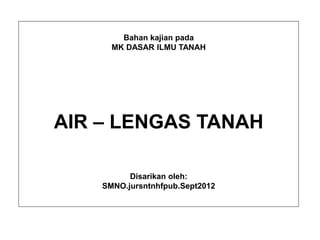 Bahan kajian pada
MK DASAR ILMU TANAH
AIR – LENGAS TANAH
Disarikan oleh:
SMNO.jursntnhfpub.Sept2012
 