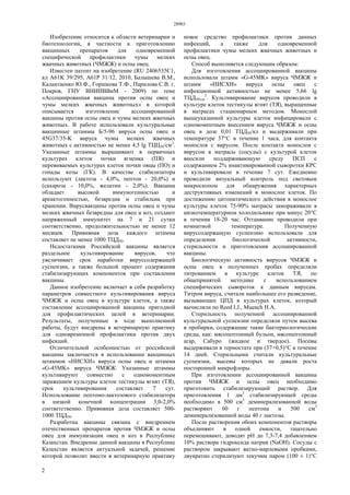 28903
2
Изобретение относится к области ветеринарии и
биотехнологии, в частности к приготовлению
вакцинных препаратов для одновременной
специфической профилактики чумы мелких
жвачных животных (ЧМЖЖ) и оспы овец.
Известен патент на изобретение (RU 2406535C1,
кл A61K 39/295, A61P 31/12, 2010, Балышева В.М.,
Калантаенко Ю.Ф., Горшкова Т.Ф., Парилова С.В. г.
Покров, ГНУ ВНИИВВиМ - 2009) по теме
«Ассоциированная вакцина против оспы овец и
чумы мелких жвачных животных» в которой
описывается изготовление ассоциированной
вакцины против оспы овец и чумы мелких жвачных
животных. В работе использовали культуральные
вакцинные штаммы Б/5-96 вируса оспы овец и
45G37/35-K вируса чумы мелких жвачных
животных с активностью не менее 4,5 lg ТЦЦ50/см3
.
Указанные штаммы выращивают в первичных
культурах клеток почки ягненка (ПЯ) и
перевиваемых культурах клеток почки овцы (ПО) и
гонады козы (ГК). В качестве стабилизатора
используют (лактоза - 4,0%, пептон - 20,0%) и
(сахароза - 10,0%, желатин - 2,0%). Вакцина
обладает высокой иммуногенностью и
ареактогенностью, безвредна и стабильна при
хранении. Вирусвакцины против оспы овец и чумы
мелких жвачных безвредны для овец и коз, создают
напряженный иммунитет на 7 и 21 сутки
соответственно, продолжительностью не менее 12
месяцев. Прививная доза каждого штамма
составляет не менее 1000 ТЦД50.
Недостатками Российской вакцины является
раздельное культивирование вирусов, что
увеличивает срок наработки вируссодержащей
суспензии, а также большой процент содержания
стабилизирующих компонентов при составлении
вакцины.
Данное изобретение включает в себя разработку
параметров совместного культивирования вируса
ЧМЖЖ и оспы овец в культуре клеток, а также
составление ассоциированной вакцины пригодной
для профилактических целей в ветеринарии.
Результаты, полученные в ходе выполненной
работы, будут внедрены в ветеринарную практику
для одновременной профилактики против двух
инфекций.
Отличительной особенностью от российской
вакцины заключается в использовании вакцинных
штаммов «НИСХИ» вируса оспы овец и штамма
«G-45MK» вируса ЧМЖЖ. Указанные штаммы
культивируют совместно с одномоментным
заражением культуры клеток тестикулы ягнят (ТЯ),
срок культивирования составляет 7 сут.
Использование пептоно-лактозового стабилизатора
в низкой конечной концентрации 3,0-2,0%
соответственно. Прививная доза составляет 500-
1000 ТЦД50.
Разработка вакцины связана с внедрением
отечественных препаратов против ЧМЖЖ и оспы
овец для иммунизации овец и коз в Республике
Казахстан. Внедрение данной вакцины в Республике
Казахстан является актуальной задачей, решение
которой позволит ввести в ветеринарную практику
новое средство профилактики против данных
инфекций, а также для одновременной
профилактики чумы мелких жвачных животных и
оспы овец.
Способ выполняется следующим образом:
Для изготовления ассоциированной вакцины
использовали штамм «G-45MK» вируса ЧМЖЖ и
штамм «НИСХИ» вируса оспы овец с
инфекционной активностью не менее 5,66 lg
ТЦД50/см
3
. Культивирование вирусов проводили в
культуре клеток тестикулы ягнят (ТЯ), выращенные
в матрасах стационарным методом. Монослой
вышеуказанной культуры клеток инфицировали с
одномоментным внесением вируса ЧМЖЖ и оспы
овец в дозе 0,01 ТЦД50/кл и выдерживали при
температуре 37°С в течение 1 часа, для контакта
монослоя с вирусом. После контакта монослоя с
вирусом в матрасы (сосуды) с культурой клеток
вносили поддерживающую среду ПСП с
содержанием 2% инактивированной сыворотки КРС
и культивировали в течение 7 сут. Ежедневно
проводили визуальный контроль под световым
микроскопом для обнаружения характерных
деструктивных изменений в монослое клеток. По
достижению цитопатического действия в монослое
культуры клеток 75-90% матрасы замораживали в
низкотемпературном холодильнике при минус 20°С
в течении 18-20 час. Оттаивание проводили при
комнатной температуре. Полученную
вируссодержащую суспензию использовали для
определения биологической активности,
стерильности и приготовления ассоциированной
вакцины.
Биологическую активность вирусов ЧМЖЖ и
оспы овец в полученных пробах определяли
титрованием в культуре клеток ТЯ, по
общепринятой методике с использованием
специфических сывороток к данным вирусам.
Титром вируса, считали наибольшее его разведение,
вызывающее ЦПД в культурах клеток, который
вычисляли по Reed I.J., Muench Н.А.
Стерильность полученной ассоциированной
культуральной суспензии определяли путем высева
в пробирки, содержащие такие бактериологические
среды, как: мясопептонный бульон, мясопептонный
агар, Сабуро (жидкое и твердое). Посевы
выдерживали в термостате при (37+0,5)°С в течение
14 дней. Стерильными считали культуральные
суспензии, высевы которых не давали роста
посторонней микрофлоры.
При изготовлении ассоциированной вакцины
против ЧМЖЖ и оспы овец необходимо
приготовить стабилизирующий раствор. Для
приготовления 1 дм3
стабилизирующей среды
необходимо в 500 см3
деминерализованной воды
растворяют 60 г пептона и 500 см3
деминерализованной воды 40 г лактозы.
После растворения обоих компонентов растворы
объединяют в одной емкости, тщательно
перемешивают, доводят pH до 7,3-7,4 добавлением
10% раствора гидроксида натрия (NaOH). Сосуды с
раствором закрывают ватно-марлевыми пробками,
двукратно стерилизуют текучим паром (100 ± 1)°С
 