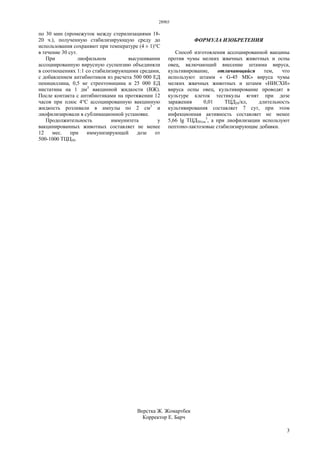 28903
3
по 30 мин (промежуток между стерилизациями 18-
20 ч.), полученную стабилизирующую среду до
использования сохраняют при температуре (4 ± 1)°С
в течение 30 сут.
При лиофильном высушивании
ассоциированную вирусную суспензию объединяли
в соотношениях 1:1 со стабилизирующими средами,
с добавлением антибиотиков из расчета 500 000 ЕД
пенициллина, 0,5 мг стрептомицина и 25 000 ЕД
нистатина на 1 дм3
вакцинной жидкости (ВЖ).
После контакта с антибиотиками на протяжении 12
часов при плюс 4°С ассоциированную вакцинную
жидкость розливали в ампулы по 2 см3
и
лиофилизировали в сублимационной установке.
Продолжительность иммунитета у
вакцинированных животных составляет не менее
12 мес. при иммунизирующей дозе от
500-1000 ТЦЦ50.
ФОРМУЛА ИЗОБРЕТЕНИЯ
Способ изготовления ассоциированной вакцины
против чумы мелких жвачных животных и оспы
овец, включающий внесение штамма вируса,
культивирование, отличающийся тем, что
используют штамм « G-45 МК» вируса чумы
мелких жвачных животных и штамм «НИСХИ»
вируса оспы овец, культивирование проводят в
культуре клеток тестикулы ягнят при дозе
заражения 0,01 ТЦД50/кл, длительность
культивирования составляет 7 сут, при этом
инфекционная активность составляет не менее
5,66 lg ТЦД50/см
3
, а при лиофилизации используют
пептоно-лактозовые стабилизирующие добавки.
Верстка Ж. Жомартбек
Корректор Е. Барч
 
