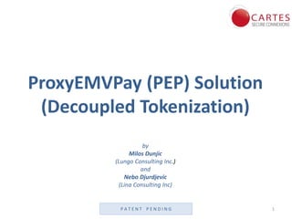 ProxyEMVPay (PEP) Solution
(Decoupled Tokenization)
by
Milos Dunjic
(Lungo Consulting Inc.)
and
Nebo Djurdjevic
(Lina Consulting Inc)
1P A T E N T P E N D I N G
 