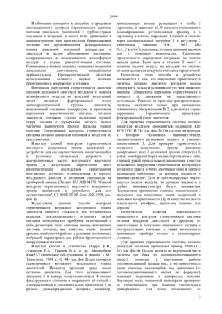 28909
3
Изобретение относится к способам и средствам
дистанционного контроля герметичности системы
питания дизельных двигателей с турбонаддувом
топливом и воздухом и может быть применено в
машиностроении при производстве бронетанковой
техники для предотвращения форсированного
износа дизельной топливной аппаратуры и
двигателя в целом абразивными частицами,
содержащимися в подсасываемом атмосферном
воздухе в случае разгерметизации системы.
Современные боевые машины оснащены мощными
дизельными двигателями, оснащёнными
турбонаддувом. Преимущественной областью
использования являются боевые машины
бронетанкового вооружения и техники.
Признаком нарушения герметичности системы
питания дизельного двигателя воздухом и подсоса
атмосферного воздуха во впускной воздушный
тракт является форсированный износ
цилиндропоршневой группы двигателя,
вызывающий снижение компрессии, а признаком
нарушения герметичности системы питания
двигателя топливом служит вытекание мутной
струи топлива с пузырьками воздуха из-под
частично вывернутой пробки фильтра тонкой
очистки. Оперативный контроль герметичности
системы питания двигателя топливом и воздухом не
предусмотрен.
Известен способ контроля герметичности
впускного воздушного тракта двигателей и
устройство для его осуществления, заключающийся
в установке сигнальных устройств в
контролируемых частях воздушного впускного
тракта и визуальном определении мест
разгерметизации посредством срабатывания
контактных датчиков, установленных в корпусе
воздушного фильтра и загорания светодиода на
приборной панели (Патент RU №2104170 "Способ
контроля герметичности впускного воздушного
тракта двигателей и устройство для его
осуществления", C1 В60К 13/02, Бюл. №2, 1998, (см.
фиг.1)
Недостатком данного способа контроля
герметичности впускного воздушного тракта
двигателя является сложность его технического
решения, предполагающего установку целой
системы электрических приборов, включающей в
себя, резисторы, реле, световые диоды, контактные
датчики, которые, как известно, имеют низкий
уровень надёжности работы в условиях постоянных
вибраций, характерных для работы бронетанкового
вооружения и техники.
Известен способ и устройство (Барун В.Н.,
Азаматов Р.А., Трынов В.А. и др. Автомобили
КамАЗ/Техническое обслуживание и ремонт. - М.:
Транспорт, 1984. с. 42÷44) (см. фиг.2) для проверки
герметичности впускного воздушного тракта
двигателей. Проверку проводят сразу после
останова двигателя. Для этого устанавливают
заглушку 8 в корпус воздухоочистителя 4 вместо
фильтрующего элемента и закрепляют её гайкой с
плоской шайбой и ушготнительной прокладкой 7 из
резины. Дымообразующий материал, например,
промасленную ветошь размещают в скобе 5
горловины и зажигают её. С началом интенсивного
дымообразования устанавливают крышку 6 в
горловину и плотно закрывают. Создают в системе
через соединительный патрубок 3 и регулятор 2
избыточное давление 9,8... 196,1 кПа
(0,1...2 кгс/см2
), например, ручным шинным насосом
или с помощью компрессора. Нарушение
герметичности определяют визуально по местам
выхода дыма. Если дым в течение 3 минут с
момента подачи воздуха не выходит, то система
питания двигателя воздухом считается герметичной.
Недостаток этого способа и устройства
заключается в том, что нарушение герметичности
системы питания двигателя воздухом можно
обнаружить только в условиях отсутствия движения
машины. Обнаружить нарушение герметичности в
процессе её движения не представляется
возможным. Реально на практике разгерметизация
системы выявляется только при проведении
технического обслуживания № 2, а до этого в случае
нарушения герметичности происходит
форсированный износ двигателя.
Для проверки герметичности системы питания
двигателя воздухом применяется индикатор КИ-
4870 ГОСНИТИ (см. фиг.3). Он состоит из корпуса,
в котором установлен мановакуумметр,
соединительного резинового шланга и сменных
наконечников 3. Для проверки герметичности
впускного воздушного тракта двигателя
вывёртывают винт 2 до нижней кромки отверстия 1,
затем: левой рукой берут индикатор глазком к себе,
а правой рукой прикладывают наконечник к местам
возможного нарушения герметичности воздушного
впускного тракта и через смотровое окно в корпусе
индикатора наблюдают за уровнем жидкости в
мановакуумметре. Если в контролируемых местах
имеется подсос воздуха, то уровень жидкости в
трубке мановакуумметра будет понижаться.
Посредством применения сменных наконечников 3
проверяют все возмохшые места соединений и
выявляют негерметичность [3]. В качестве жидкости
используется антифриз, дизельное топливо или
керосин.
Недостатком является невозможность
оперативного контроля герметичности системы
питания воздухом двигателей в процессе их
эксплуатации и получения мгновенного сигнала о
разгерметизации системы, а также возможность
применения прибора только в стационарных
условиях.
Для проверки герметичности системы питания
двигателя топливом применяют прибор НИИAT -
383 (см. фиг.4). Подсос воздуха во внутренней части
системы (от бака до топливоподкачивающего
насоса) приводит к нарушению работы
топливоподающей аппаратуры, а негерметичность
части системы, находящейся под давлением (от
топливоподкачивающего насоса до форсунок),
вызывает подтекание и перерасход топлива.
Впускную часть топливной магистрали проверяют
на герметичность при помощи специального
прибора-бачка. Для этого отсоединяют от
 