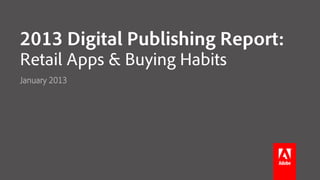 2013 Digital Publishing Report:
Retail Apps & Buying Habits
January 2013
 