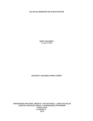 TALLER #2 SEMINARIO DE INVESTIGACIÓN
HEIDY GALINDEZ
C.C.40.777.678
DOCENTE: ORLANDO PARRA CAÑON
UNIVERSIDAD NACIONAL ABIERTA Y AN DISTANCIA – UNAD ESCUELAS
CIENCIAS SOCIALES ARTES Y HUMANIDADES PROGRAMA
PSICOLOGIA
FLORENCIA
2014
 