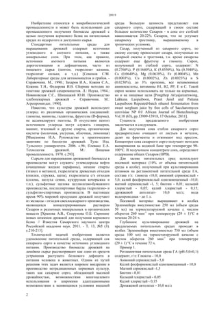 28919
2
Изобретение относится к микробиологической
промышленности и может быть использовано для
промышленного получения биомассы дрожжей с
целью получения кормового белка на питательных
средах из недорогого и доступного сырья.
Стандартные питательные среды для
выращивания дрожжей содержат источники
углеводного и азотного питания, а также
минеральные соли. При этом, как правило,
источники азотного питания являются
дорогостоящими и дефицитными, часто из
пищевого сырья (пептон, гидролизат казеина,
гидролизат кильки, и т.д.) [Семенов С.М.
Лабораторные среды для актиномицетов и грибов. -
Справочник. М., 1990.; Захаров И.А., Кожин С.А.,
Кожина Т.Н., Федорова И.В. Сборник методик по
генетике дрожжей сахаромицетов. Л.: Наука, 1984.;
Новиковская С.С., Шишацкий Ю.И. Производство
хлебопекарных дрожжей - Справочник. М.:
Агропромиздат, 1990].
Известно, что культуры дрожжей используют
углерод из различных органических соединений:
глюкозы, маннозы, галактозы, фруктозы (D-формы),
не ассимилируют пентозы. В отсутствии пентоз
источником углерода могут служить глицерин,
маннит, этиловый и другие спирты, органические
кислоты (молочная, уксусная, яблочная, лимонная)
[Максимова И.А. Руководство к практическим
занятиям по биологии дрожжей. Тула: Изд.
Тульского университета. 2006. с.96; Плевако Е.А.
Технология дрожжей. М.: Пищевая
промышленность. 1970. с.293].
Сырьем для наращивания дрожжевой биомассы в
производстве могут служить: углеводороды нефти
(очищенные жидкие парафины), низшие спирты
(этанол и метанол), гидролизаты древесных отходов
(опилки, стружка, щепа), гидролизаты с/х отходов
(солома, шелуха семян, кукурузная кочерыжка и
т.п.), сульфитные щелока целлюлозно-бумажного
производства, послеспиртовые барды гидролизно- и
сульфитно-спиртовых производств. В настоящее
время 90% мировой продукции дрожжей получают
из мелассы - отходов свеклосахарного производства,
являющихся концентрированным раствором
Сахаров и различных минеральных и органических
веществ [Храпова А.В., Сопрунова О.Б. Скрининг
новых штаммов дрожжей для получения кормового
белка // Известия Самарского научного центра
Российской академии наук. 2011. - Т. 13, №5 (3).
с.210-213].
Технической задачей изобретения является
удешевление питательной среды, содержащей сок
сахарного сорго в качестве источника углеводного
питания. Производство биомассы дрожжей на
дешёвом сырье рассматривают как одно из средств
устранения растущего белкового дефицита в
питании человека и животных. Одним из путей
решения этих задач является широкое внедрение в
производство нетрадиционных кормовых культур,
таких как сахарное сорго, обладающей высокой
урожайностью, возможностями многоцелевого
использования и широкими адаптационными
возможностями к меняющимся условиям внешней
среды. Большую ценность представляет сок
сахарного сорго, содержащий в своем составе
большое количество Сахаров - в соке его стеблей
накапливается 20-22% Сахаров, что не уступает
сахарному тростнику, выращиваемому в
тропических условиях.
Сахар, полученный из сахарного сорго, по
своему составу превосходит сахара, полученные из
сахарной свеклы и тростника, т.к. кроме сахарозы
содержит еще фруктозу и глюкозу. Сироп,
полученный из стеблей сорго, содержит: N
(0.2760%), Р (0.1640%), К (5.0550%), Na (0.3940%),
Са (0.0640%), Mg (0.0638%), Fe (0.0004%), Mn
(0.0003%), Сu (0.0002%), Zn (0.0023%) и S
(0.0230%), до 3% протеина, все незаменимые
аминокислоты, витамины B1, В2, РР, Е и С. Такой
сироп можно использовать не только на кормовые,
но и на пищевые цели [Pongthep Ariyajarearnwong,
Lakkana Laopaiboon, Prasit Jaisil and Pattana
Laopaiboon Repeated-batch ethanol fermentation from
sweet sorghum juice by free cells of Saccharomyces
cerevisiae NP 01/ African Journal of Biotechnology
Vol.10 (63), pp.13909-13918, 17 October, 2011].
Сущность предлагаемого изобретения
заключается в следующем.
Для получения сока стебли сахарного сорго
предварительно очищают от листьев и метелок,
делят на фрагменты и отжимают под прессом.
Концентрат сока сахарного сорго получают методом
выпаривания на водяной бане при температуре 90-
100°С. В полученном концентрате сока, определяют
содержание общих Сахаров (ОРВ).
Для засева питательных сред используют
посевной материал (10% от объема питательной
среды в колбе), полученный при культивировании
штаммов на регламентной питательной среде ГА,
состава г/л: глюкоза -10,0; аммоний сернокислый -
5,0; калий фосфорнокислый однозамещенный -10,0;
магний сернокислый -1, 5; биотин - 0,01; кальций
хлористый - 0,05; калий хлористый - 0,15;
дрожжевой автолизат- 10,0 мл/л; вода
водопроводная - до 1 л.
Посевной материал выращивают в колбах
Эрленмейера вместимостью 250 мл (объем среды
50 мл) на термостатируемой качалке с числом
оборотов 260 мин-1
при температуре (29 ± 1)°С в
течение 20-24 ч.
Глубинное культивирование дрожжей на
предлагаемых питательных средах проводят в
колбах Эрленмейера вместимостью 750 мл (объем
среды 100 мл) на термостатируемой качалке с
числом оборотов 260 мин-1
при температуре
(29 ± 1) °С в течение 72 ч.
Пример 1.
Регламентная питательная среда ГА (рН-5,0±0,1)
содержит, г/л: Глюкоза - 10,0
Аммоний сернокислый - 5,0
Калий фосфорнокислый однозамещенный - 10,0
Магний сернокислый -1,5
Биотин - 0,01
Кальций хлористый - 0,05
Калий хлористый - 0,15
Дрожжевой автолизат - 10,0 мл/л
 