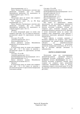 28919
3
Вода водопроводная - до 1 л.
Выход биомассы Saccharomyces cerevisiae раса
Лохвитская составляет 32,6 г/л, штамма
Metschnikowia pulcherrima CD, выделенного из
стеблей сахарного сорго - 41,4 г/л.
Пример 2.
Питательная среда на основе сока сахарного
сорго, рН - (5,0 ± 0,1) содержит:
Сок сахарного сорго -3% по РВ Вода
водопроводная - до 1 л.
Выход биомассы Saccharomyces cerevisiae раса
Лохвитская составляет 40,1 г/л, штамма
Metschnikowia pulcherrima CD, выделенного из
стеблей сахарного сорго - 65,1 г/л.
Пример 3.
В состав питательной среды на основе сока
сахарного сорго (рН - 5,0 ± 0,1) ввели по аналогии с
регламентной средой ГА (прототипом) источник
азота:
Сок сорго -3% по РВ
Аммоний сернокислый - 5,0 г/л
Вода водопроводная - до 1 л.
Выход биомассы штамма Metschnikowia
pulcherrima CD составляет 66,4 г/л.
Пример 4.
В питательную среду на основе сока сахарного
сорго (рН - 5,0 ± 0,1) ввели по аналогии с
регламентной средой ГА (прототипом) источник
фосфора:
Сок сорго -3% по РВ
Аммоний сернокислый - 5,0 г/л
Калий фосфорнокислый двузамещенный - 1,0 г/л
Вода водопроводная - до 1 л.
Выход биомассы штамма Metschnikowia
pulcherrima CD составляет 68,3 г/л.
Пример 5.
В питательную среду на основе сока сахарного
сорго (рН - 5,0 ± 0,1) ввели по аналогии с
регламентной средой ГА (прототипом) минеральные
соли калия и магния:
Сок сорго -3% по РВ
Аммоний сернокислый - 5,0 г/л
Калий фосфорнокислый двузамещенный - 1,0 г/л
Кальций хлористый - 0,5 г/л
Калий хлористый - 0,15 г/л
Магний сернокислый - 1,5 г/л
Вода водопроводная - до 1 л.
Выход биомассы штамма Metschnikowia
pulcherrima CD составляет 68,4 г/л.
Как видно из приведенных данных,
предлагаемые для культивирования продуцентов
дрожжей питательные среды, содержащие в
качестве источника углеводного питания сок
сахарного сорго, позволяют увеличить выход
дрожжевой биомассы в среднем на 63,9%. Введение
в состав питательной среды на основе сока
сахарного сорго минеральных солей приводит к
увеличению накопления дрожжевой биомассы в
среднем на 5%.
Таким образом, в условиях сырьевого и
белкового дефицита сок сахарного сорго можно
рассматривать как важный резерв полноценного
субстрата для микробиологической
промышленности, содержащий в достаточном
количестве минеральные компоненты (N, Р, К, Са,
Mg) и ростовые факторы (витамины и
аминокислоты).
ФОРМУЛА ИЗОБРЕТЕНИЯ
Питательная среда для культивирования
дрожжей-продуцентов дрожжевой биомассы,
содержащая источник углеродного, азотного и
фосфорного питания, отличающаяся тем, что в
качестве источника углеродного питания среда
содержит сок сахарного сорго, разведенный
стерильной водопроводной водой из расчета
содержания сахаров в питательной среде 3% по РВ
без внесения дополнительных источников питания,
рH 5,0±0,1.
Верстка Ж. Жомартьбек
Корректор Е. Барч
 