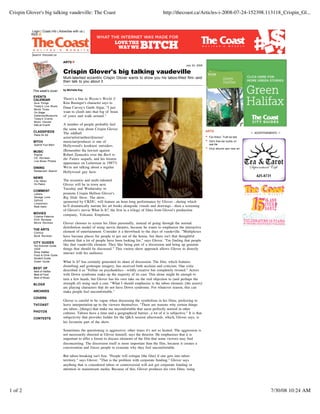 Crispin Glover's big talking vaudeville: The Coast http://thecoast.ca/Articles-i-2008-07-24-152398.113118_Crispin_Gl...
1 of 2 7/30/08 10:24 AM
Login | Coast info | Advertise with us |
RSS
This week's cover
EVENTS
CALENDAR
Sure Things
Today's Live Music
Movie Times
On Stage
Galleries/Museums
Today's Events
Music Venues
Add an Event!
CLASSIFIEDS
Place An Ad
BITCH
Submit Your Bitch
MUSIC
Playlist
CD Reviews
Live Music Photos
DINING
Restaurant Search
NEWS
City News
On Patrol
COMMENT
Letters
Savage Love
Upfront
Lowedown
Real Astro
MOVIES
Cinema Palermo
DVD Reviews
Movie Reviews
THE ARTS
Comics
Book Reviews
CITY GUIDES
Hot Summer Guide
2008
Shop Halifax
Food & Drink Guide
Student Guide
Green Guide
BEST OF
Best of Halifax
Best of Food
Best of Music
BLOGS
ARCHIVES
COVERS
TVCOAST
PHOTOS
CONTESTS
ARTS
July 24, 2008
Crispin Glover's big talking vaudeville
Multi-talented eccentric Crispin Glover wants to show you his taboo-filled film--and
then talk to you about it
by Michelle Kay
There's a line in Wayne's World 2:
Kim Basinger's character says to
Dana Carvey's Garth Algar, "I just
want to climb into that big ol' brain
of yours and walk around."
A number of people probably feel
the same way about Crispin Glover.
The oddball
actor/artist/author/director/
musician/producer is one of
Hollywood's kookiest outsiders.
(Remember the lawsuit against
Robert Zemeckis over the Back to
the Future sequels, and his bizarre
appearance on Letterman in 1987?)
We're not talking about a regular
Hollywood guy here.
The eccentric and multi-talented
Glover will be in town next
Tuesday and Wednesday to
promote Crispin Hellion Glover's
Big Slide Show. The show,
sponsored by CKDU, will feature an hour-long performance by Glover---during which
he'll dramatically narrate his art books alongside visuals and drawings---then a screening
of Glover's movie What Is It?, the first in a trilogy of films from Glover's production
company, Volcanic Eruptions.
Glover chooses to screen his films personally, instead of going through the normal
distribution model of using movie theatres, because he wants to emphasize the interactive
element of entertainment. Consider it a throwback to the days of vaudeville. "Multiplexes
have become places for people to get out of the house, but there isn't that thoughtful
element that a lot of people have been looking for," says Glover. "I'm finding that people
like that vaudeville element. They like being part of a discussion and bring up genuine
things that should be discussed." This variety-show approach allows Glover to directly
interact with his audience.
What Is It? has certainly generated its share of discussion. The film, which features
disturbing and grotesque imagery, has received both acclaim and criticism. One critic
described it as "Fellini on psychedelics---wildly creative but completely twisted." Actors
with Down syndrome make up the majority of its cast. This alone might be enough to
turn a few heads, but Glover has his own take on the real objection to (and perhaps the
strength of) using such a cast. "What I should emphasize is the taboo element; [the actors]
are playing characters that do not have Down syndrome. For whatever reason, this can
make people feel uncomfortable."
Glover is careful to be vague when discussing the symbolism in his films, preferring to
leave interpretation up to the viewers themselves. "There are reasons why certain things
are taboo...[things] that make me uncomfortable that seem perfectly normal in other
cultures. Taboos have a time and a geographical barrier...a lot of it is subjective." It is that
subjectivity that provides fodder for the Q&A session afterwards, which, Glover says, is
his favourite part of the show.
Sometimes the questioning is aggressive; other times it's not so heated. The aggression is
not necessarily directed at Glover himself, says the director. He emphasizes that it is
important to offer a forum to discuss elements of the film that some viewers may find
disconcerting. The discussion itself is more important than the film, because it creates a
conversation and forces people to examine why they feel uncomfortable.
But taboo-breaking isn't free. "People will critique [the film] if one gets into taboo
territory," says Glover. "That is the problem with corporate funding." Glover says
anything that is considered taboo or controversial will not get corporate funding or
attention in mainstream media. Because of this, Glover produces his own films, using
ARTS
Fan fiction: Truth be told
Dal's free-lab builds on
real life
Vinyl albums spin new art
ADVERTISEMENTS
search thecoast.ca
 
