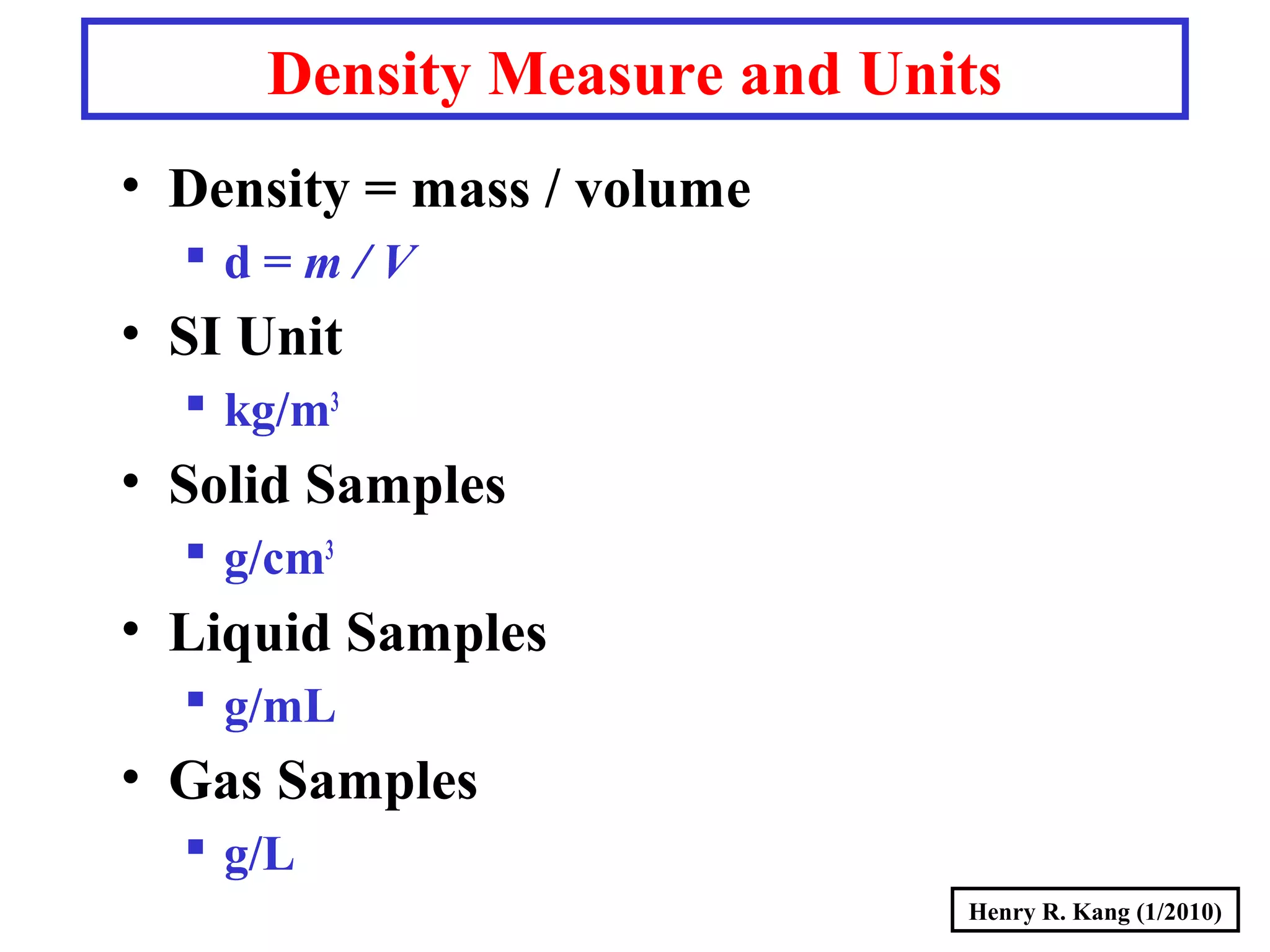 Henry R. Kang (1/2010)
Density Measure and Units
• Density = mass / volume
 d = m / V
• SI Unit
 kg/m3
• Solid Samples
 g/cm3
• Liquid Samples
 g/mL
• Gas Samples
 g/L
 