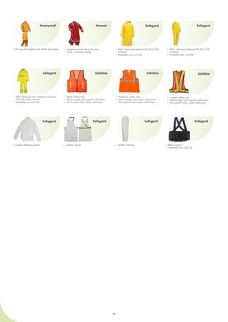 18
•	 VE Gear fire fighter suit, NFPA Approved
Honeywell
•	 Coverall nomex IIIA 4.5oz, 6oz
•	 Color : red,blue,orange
Nomex
•	 RW11 Raincoat material PVC,POLY,PVC 	
	 0.35mm
•	 Available size: L,XL,XXL
•	 RW12 Rainsuit material PVC,POLY,PVC 	
	 0.35mm
•	 Available size: L,XL,XXL
Safegard Safegard
•	 RW13 Rainsuit with reflective material 	
	 PVC,POLY,PVC 0.35mm
•	 Available size: L,XL,XXL
Safegard
•	 Mesh safety vest
•	 SV10 orange color, green reflectives
•	 SV11 green color, silver relectives
•	 Polyester safety vest
•	 SV20 orange color, silver reflectives
•	 SV21 green color, silver reflectives
Safeline Safeline
•	 V mesh safety vest
•	 SV30 orange color, green reflectives
•	 SV31 green color, silver reflectives
Safeline
•	 Leather Apron •	 Leather Sleeves •	 Back support
•	 Available size: S,M,L,XL
Safegard Safegard Safegard
•	 Leather Welding Jacket
Safegard
 