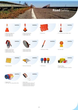 25
Road Safety
•	 Traffic cone orange base
•	 TC45OR height 45cm
•	 TC70OR height 70cm
•	 TC90OR height 90cm
•	 Road barrier•	 Traffic cone black base
•	 TC70BK height 70cm
•	 TC90BK height 90cm
•	 TS110 Delinator post height 100cm
Safeline Safeline Safeline
•	 Outdoor Convex Mirror
•	 CMO60 diameter 60cm
•	 CMO80 diameter 80cm
•	 CMO100 diameter 100cm
•	 Plastic Road Stud
•	 Traffic Baton ST900B
•	 Traffic Beacon
•	 Indoor Convex Mirror
•	 CMI45 diameter 45cm
•	 CMI60 diameter 60cm
•	 Aluminium Road Stud
•	 Baricade Light
•	 Baricade Tapes
•	 3x300m, 3x500m
•	 Color: Yellow, yellowblack, readwhite
Safeline
Safeline
Safeline
Safeline
Safeline Safeline
Safeline
•	 Flagging Tape
•	 Color: Blue, red, orang, yellow, white
•	 Plastic Chain
•	 PC625Y 6mmx25mtr yellow color
•	 PC625R 6mmx25mtr red color
•	 PC825Y 8mmx25mtr yellow color
•	 PC825R 8mmx25mtr red color
Safeline Safeline
 