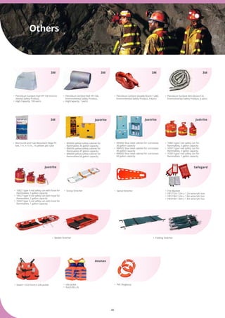 26
•	 Basket Strecher •	 Folding Strecher
•	 Petroleum Sorbent Mini-Boom T-8, 	 	
	 Environmental Safety Product, 6 ea/cs
•	 Petroleum Sorbent Roll HP-100, 	 	
	 Environmental Safety Product,
•	 HighCapacity, 1 ea/cs
•	 Petroleum Sorbent Pad HP-156 Environ	
	 mental Safety Product,
•	 High Capacity, 100 ea/cs
•	 Petroleum Sorbent Double Boom T-280, 	
	 Environmental Safety Product, 4 ea/cs
3M3M3M 3M
3M
•	 Marine Oil and Fuel Absorbent Bilge Pil	
	 low, 7 in. x 15 in., 16 pillows per case
Others
•	 10821 type II red safety can with hose for 	
	 flammables, 5 gallon capacity
•	 10527 type II red safety can with hose for 	
	 flammables, 2 gallon capacity
•	 10327 type II red safety can with hose for 	
	 flammables, 1 gallon capacity
•	 893002 blue steel cabinet for corrosives 	
	 30 gallon capacity
•	 894502 blue steel cabinet for corrosives 	
	 45 gallon capacity
•	 896002 blue steel cabinet for corrosives 	
	 60 gallon capacity
•	 893000 yellow safety cabinet for	 	
	 flammables 30 gallon capacity
•	 894500 yellow safety cabinet for	 	
	 flammables 45 gallon capacity
•	 896000 yellow safety cabinet for	 	
	 flammables 60 gallon capacity
•	 10801 type I red safety can for 	 	
	 flammables, 5 gallon capacity
•	 10501 type I red safety can for	 	
	 flammables, 2 gallon capacity
•	 10301 type I red safety can for 	 	
	 flammables, 1 gallon capacity
Justrite
JustriteJustrite Justrite
•	 Spinal Strecher •	 Fire Blanket
•	 FB1212A 1.2m x 1.2m w/acrylic box
•	 FB1218A 1.2m x 1.8m w/acrylic box
•	 FB1818A 1.8m x 1.8m w/acrylic box
•	 PVC Ringbouy•	 Stearn 1223 Force II Life Jacket •	 Life Jacket
•	 Size S,M,L,XL
Safegard
Atunas
•	 Scoop Strecher
 